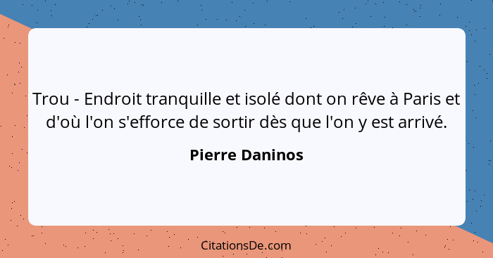 Trou - Endroit tranquille et isolé dont on rêve à Paris et d'où l'on s'efforce de sortir dès que l'on y est arrivé.... - Pierre Daninos