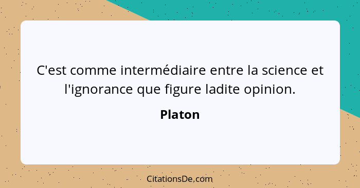 C'est comme intermédiaire entre la science et l'ignorance que figure ladite opinion.... - Platon