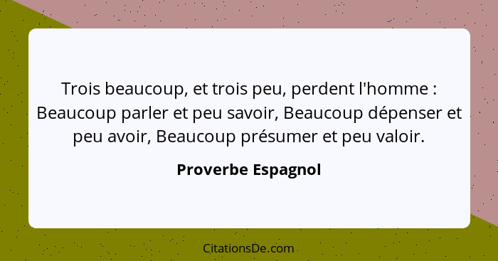 Trois beaucoup, et trois peu, perdent l'homme : Beaucoup parler et peu savoir, Beaucoup dépenser et peu avoir, Beaucoup présu... - Proverbe Espagnol