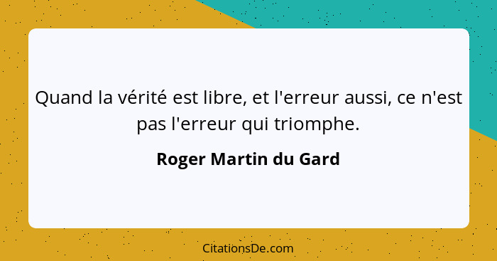 Quand la vérité est libre, et l'erreur aussi, ce n'est pas l'erreur qui triomphe.... - Roger Martin du Gard