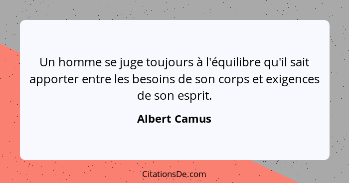 Un homme se juge toujours à l'équilibre qu'il sait apporter entre les besoins de son corps et exigences de son esprit.... - Albert Camus