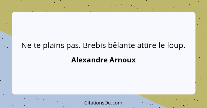 Ne te plains pas. Brebis bêlante attire le loup.... - Alexandre Arnoux