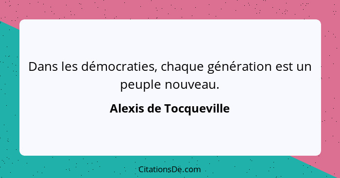 Dans les démocraties, chaque génération est un peuple nouveau.... - Alexis de Tocqueville