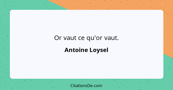 Or vaut ce qu'or vaut.... - Antoine Loysel