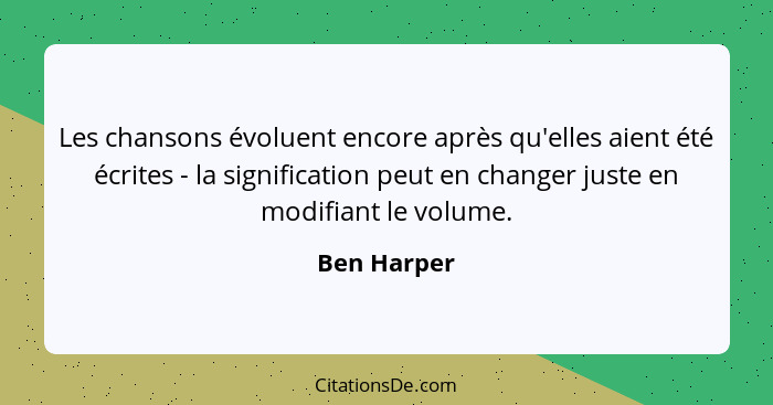 Les chansons évoluent encore après qu'elles aient été écrites - la signification peut en changer juste en modifiant le volume.... - Ben Harper