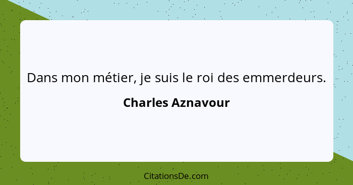 Dans mon métier, je suis le roi des emmerdeurs.... - Charles Aznavour
