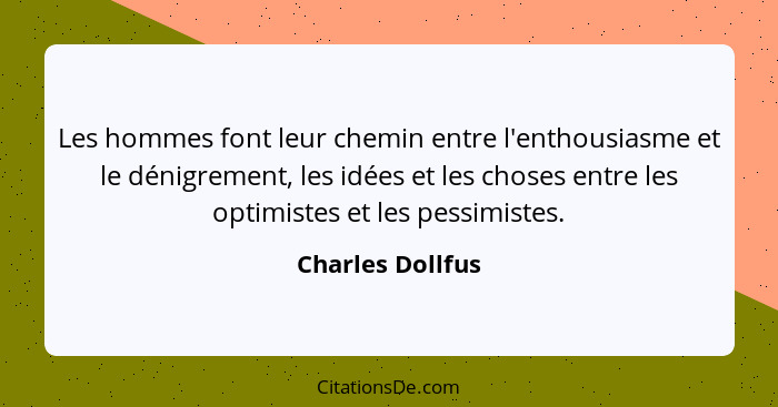 Les hommes font leur chemin entre l'enthousiasme et le dénigrement, les idées et les choses entre les optimistes et les pessimistes.... - Charles Dollfus