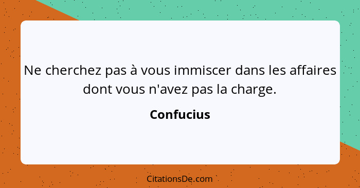 Ne cherchez pas à vous immiscer dans les affaires dont vous n'avez pas la charge.... - Confucius