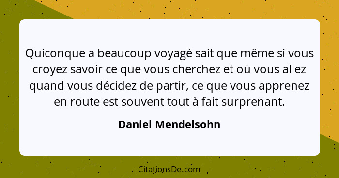 Quiconque a beaucoup voyagé sait que même si vous croyez savoir ce que vous cherchez et où vous allez quand vous décidez de partir... - Daniel Mendelsohn