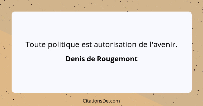 Toute politique est autorisation de l'avenir.... - Denis de Rougemont