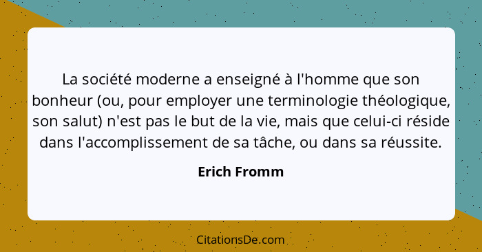 La société moderne a enseigné à l'homme que son bonheur (ou, pour employer une terminologie théologique, son salut) n'est pas le but de... - Erich Fromm