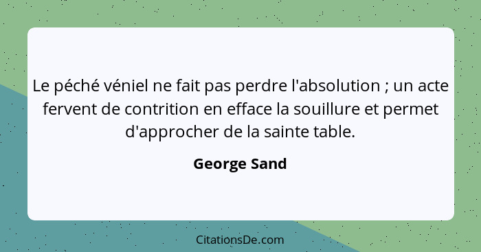 Le péché véniel ne fait pas perdre l'absolution ; un acte fervent de contrition en efface la souillure et permet d'approcher de la... - George Sand