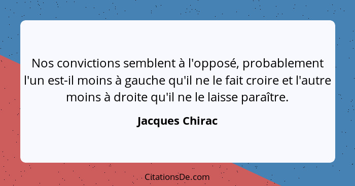 Nos convictions semblent à l'opposé, probablement l'un est-il moins à gauche qu'il ne le fait croire et l'autre moins à droite qu'il... - Jacques Chirac