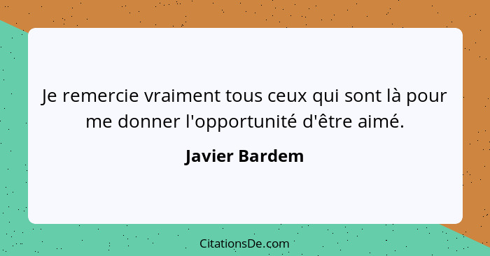 Je remercie vraiment tous ceux qui sont là pour me donner l'opportunité d'être aimé.... - Javier Bardem