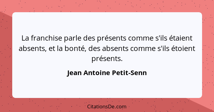 La franchise parle des présents comme s'ils étaient absents, et la bonté, des absents comme s'ils étoient présents.... - Jean Antoine Petit-Senn