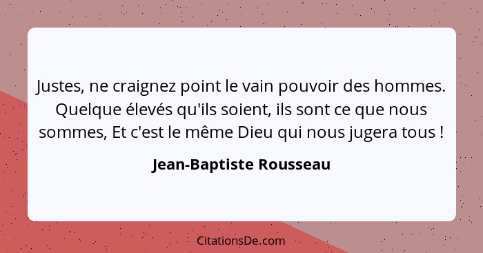 Justes, ne craignez point le vain pouvoir des hommes. Quelque élevés qu'ils soient, ils sont ce que nous sommes, Et c'est le... - Jean-Baptiste Rousseau