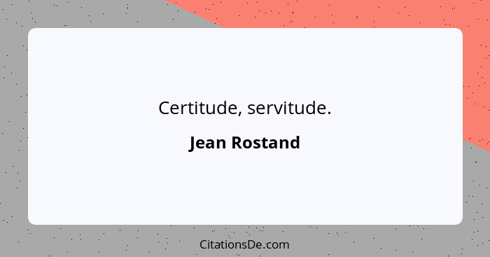 Certitude, servitude.... - Jean Rostand