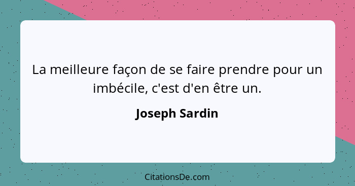 La meilleure façon de se faire prendre pour un imbécile, c'est d'en être un.... - Joseph Sardin