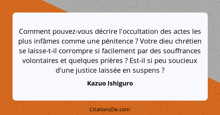 Comment pouvez-vous décrire l'occultation des actes les plus infâmes comme une pénitence ? Votre dieu chrétien se laisse-t-il co... - Kazuo Ishiguro