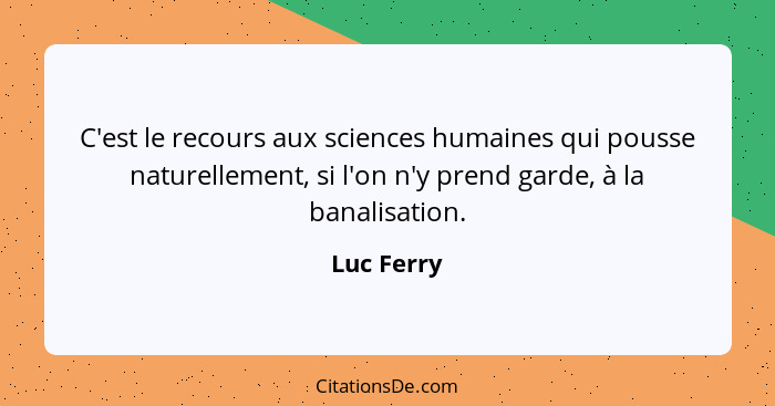 C'est le recours aux sciences humaines qui pousse naturellement, si l'on n'y prend garde, à la banalisation.... - Luc Ferry