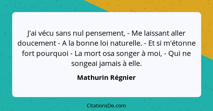 J'ai vécu sans nul pensement, - Me laissant aller doucement - A la bonne loi naturelle. - Et si m'étonne fort pourquoi - La mort os... - Mathurin Régnier