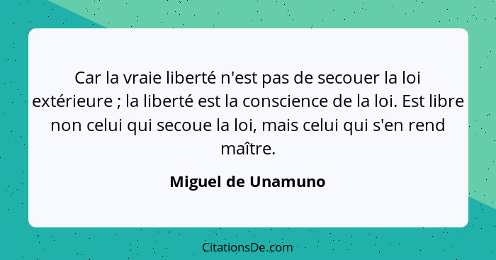 Car la vraie liberté n'est pas de secouer la loi extérieure ; la liberté est la conscience de la loi. Est libre non celui qui... - Miguel de Unamuno