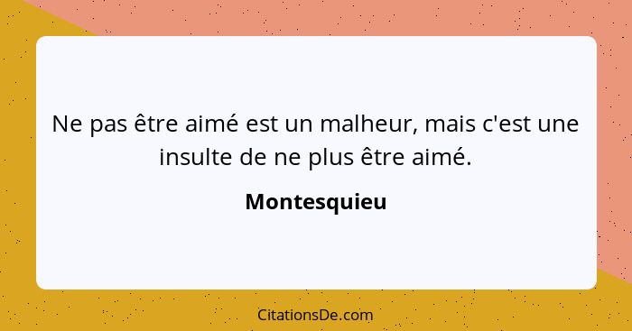 Ne pas être aimé est un malheur, mais c'est une insulte de ne plus être aimé.... - Montesquieu