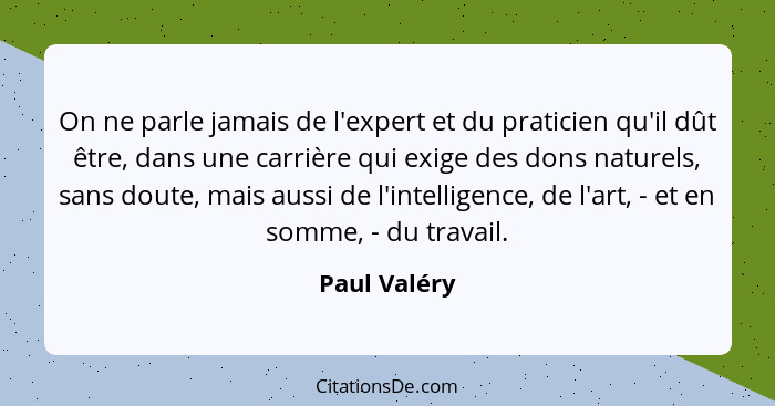 On ne parle jamais de l'expert et du praticien qu'il dût être, dans une carrière qui exige des dons naturels, sans doute, mais aussi de... - Paul Valéry