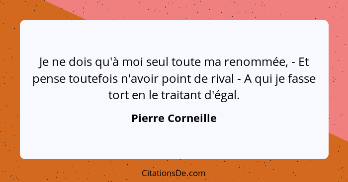 Je ne dois qu'à moi seul toute ma renommée, - Et pense toutefois n'avoir point de rival - A qui je fasse tort en le traitant d'égal... - Pierre Corneille