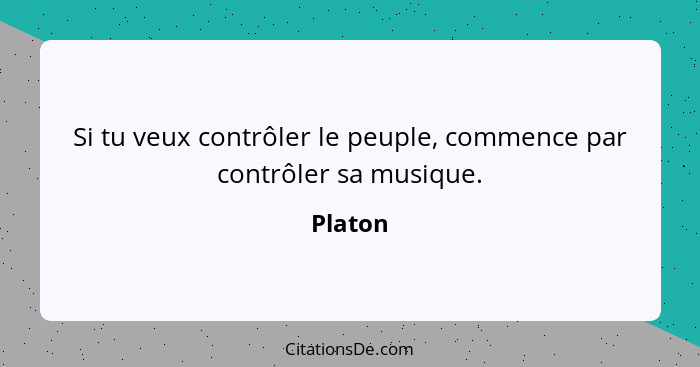 Si tu veux contrôler le peuple, commence par contrôler sa musique.... - Platon