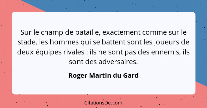 Sur le champ de bataille, exactement comme sur le stade, les hommes qui se battent sont les joueurs de deux équipes rivales&nbs... - Roger Martin du Gard