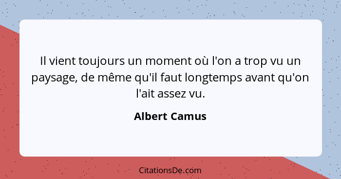 Il vient toujours un moment où l'on a trop vu un paysage, de même qu'il faut longtemps avant qu'on l'ait assez vu.... - Albert Camus