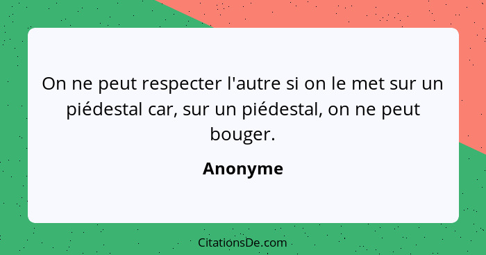 On ne peut respecter l'autre si on le met sur un piédestal car, sur un piédestal, on ne peut bouger.... - Anonyme