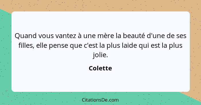 Quand vous vantez à une mère la beauté d'une de ses filles, elle pense que c'est la plus laide qui est la plus jolie.... - Colette