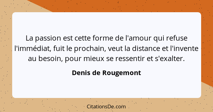 La passion est cette forme de l'amour qui refuse l'immédiat, fuit le prochain, veut la distance et l'invente au besoin, pour mieu... - Denis de Rougemont