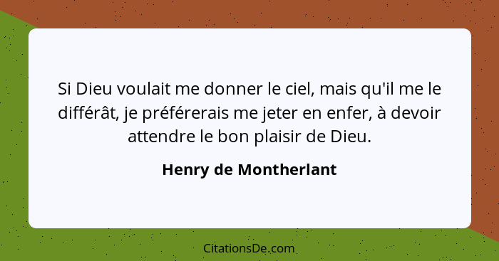 Si Dieu voulait me donner le ciel, mais qu'il me le différât, je préférerais me jeter en enfer, à devoir attendre le bon plaisi... - Henry de Montherlant