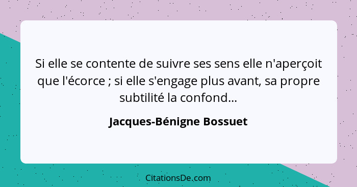 Si elle se contente de suivre ses sens elle n'aperçoit que l'écorce ; si elle s'engage plus avant, sa propre subtilité... - Jacques-Bénigne Bossuet