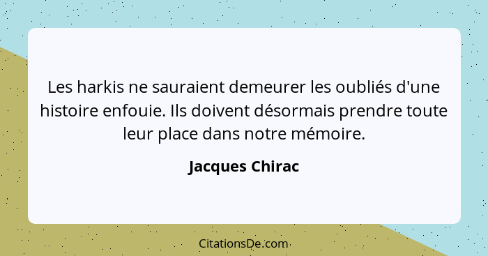 Les harkis ne sauraient demeurer les oubliés d'une histoire enfouie. Ils doivent désormais prendre toute leur place dans notre mémoir... - Jacques Chirac