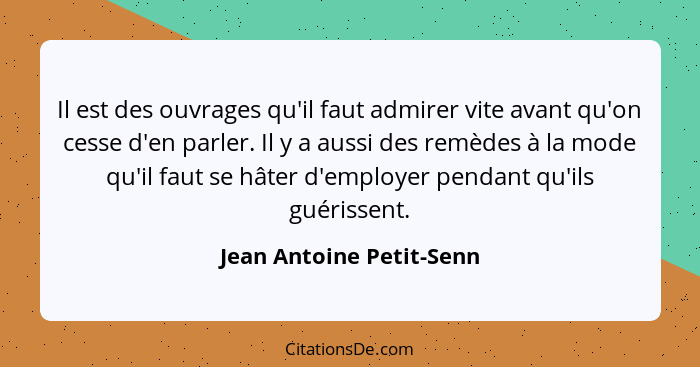 Il est des ouvrages qu'il faut admirer vite avant qu'on cesse d'en parler. Il y a aussi des remèdes à la mode qu'il faut se... - Jean Antoine Petit-Senn