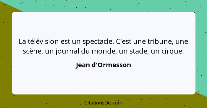 La télévision est un spectacle. C'est une tribune, une scène, un journal du monde, un stade, un cirque.... - Jean d'Ormesson