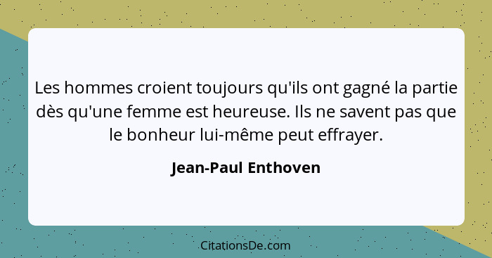 Les hommes croient toujours qu'ils ont gagné la partie dès qu'une femme est heureuse. Ils ne savent pas que le bonheur lui-même p... - Jean-Paul Enthoven