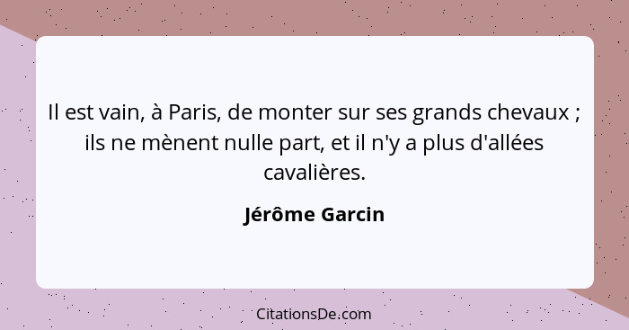 Il est vain, à Paris, de monter sur ses grands chevaux ; ils ne mènent nulle part, et il n'y a plus d'allées cavalières.... - Jérôme Garcin