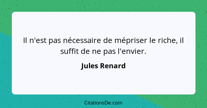 Il n'est pas nécessaire de mépriser le riche, il suffit de ne pas l'envier.... - Jules Renard