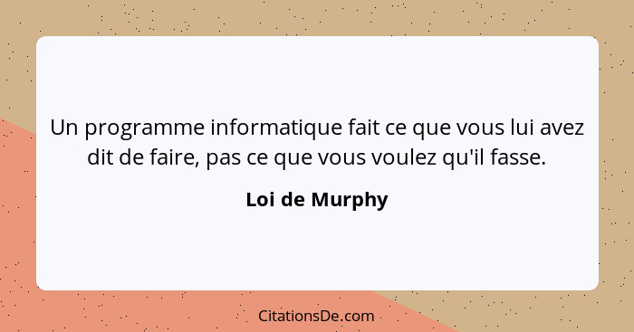 Un programme informatique fait ce que vous lui avez dit de faire, pas ce que vous voulez qu'il fasse.... - Loi de Murphy