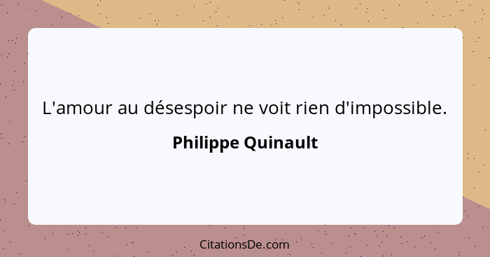 L'amour au désespoir ne voit rien d'impossible.... - Philippe Quinault