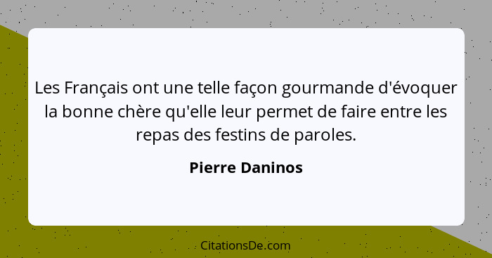 Les Français ont une telle façon gourmande d'évoquer la bonne chère qu'elle leur permet de faire entre les repas des festins de parol... - Pierre Daninos