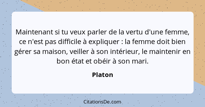 Maintenant si tu veux parler de la vertu d'une femme, ce n'est pas difficile à expliquer : la femme doit bien gérer sa maison, veiller à... - Platon