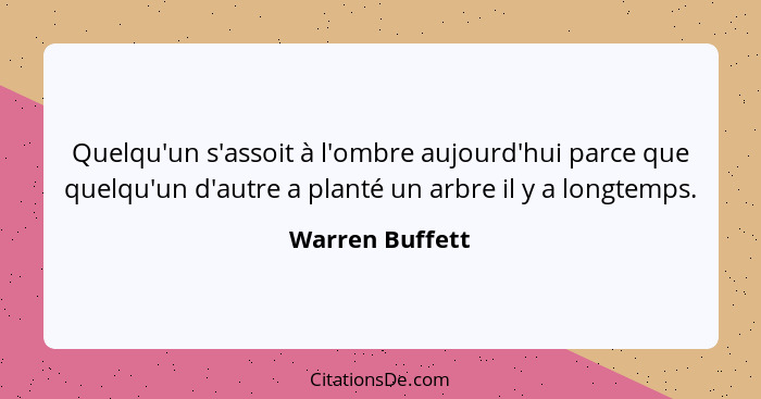 Quelqu'un s'assoit à l'ombre aujourd'hui parce que quelqu'un d'autre a planté un arbre il y a longtemps.... - Warren Buffett
