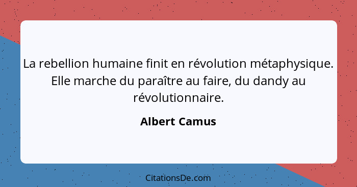 La rebellion humaine finit en révolution métaphysique. Elle marche du paraître au faire, du dandy au révolutionnaire.... - Albert Camus