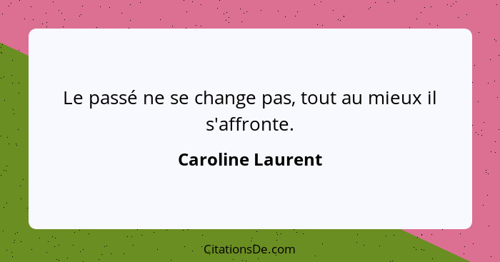 Le passé ne se change pas, tout au mieux il s'affronte.... - Caroline Laurent